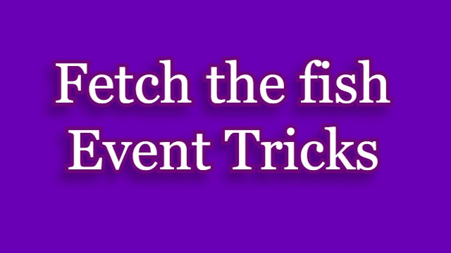 Fetch the fish Event Tricks